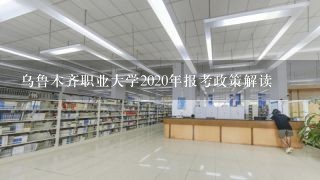 乌鲁木齐职业大学2020年报考政策解读