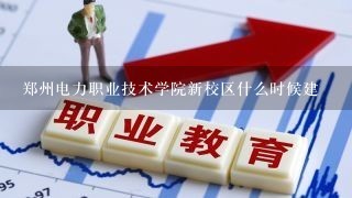 郑州电力职业技术学院新校区什么时候建