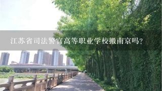 江苏省司法警官高等职业学校搬南京吗?