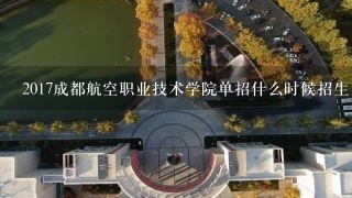 2017成都航空职业技术学院单招什么时候招生