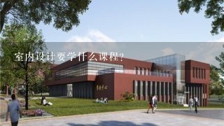 室内设计要学什么课程？