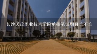 长沙民政职业技术学院单招笔试题目难不难