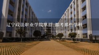 辽宁政法职业学院单招 都考那些学科