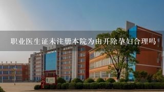 职业医生证未注册本院为由开除孕妇合理吗