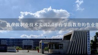 我在做职业技术实训<br/>2、0平台学前教育的作业能给个答案吗