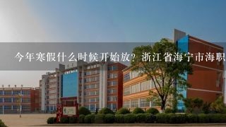 今年寒假什么时候开始放？浙江省海宁市海职高【海宁职业高级中学】什么时候放寒假