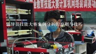 辅导员技能大赛案例分析的原则与技巧