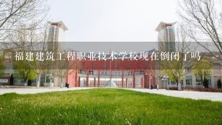 福建建筑工程职业技术学校现在倒闭了吗