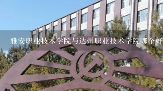 雅安职业技术学院与达州职业技术学院哪个好？