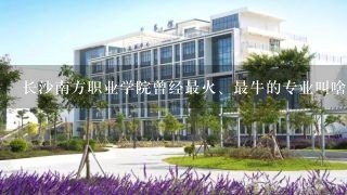 长沙南方职业学院曾经最火、最牛的专业叫啥?上过央