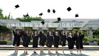 吉林铁道职业技术学院2021分数线