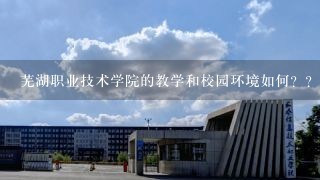 芜湖职业技术学院的教学和校园环境如何？？