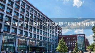 2015年济宁职业技术学院招聘专职辅导员待遇咋样？好不好