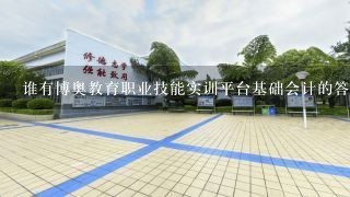 谁有博奥教育职业技能实训平台基础会计的答案(单机<br/>2、0版)，提供一下，谢谢！