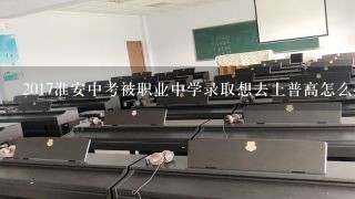 2017淮安中考被职业中学录取想去上普高怎么办