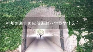 杭州到浙江国际航海职业学校坐什么车