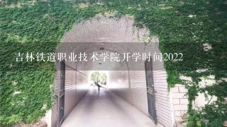 吉林铁道职业技术学院开学时间2022