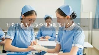 社会工作专业考公务员能考什么职位