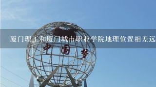 厦门理工和厦门城市职业学院地理位置相差远吗？