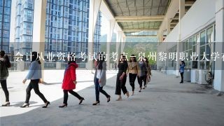 会计从业资格考试的考点-泉州黎明职业大学在哪