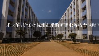 求求解:浙江省杭州市采购师职业资格考试时间是哪几天呀?高级采购师培训课程是什么课题?