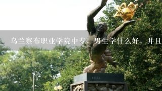 乌兰察布职业学院中专，男生学什么好，并且女生也挺