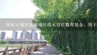 国家计划在贫困地区投入百亿教育基金，用于校区的建设，校内基本设施的完善等，这一举措（ ）。