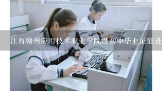 江西赣州应用技术职业学院没初中毕业证能进吗