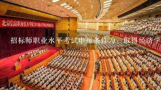 招标师职业水平考试申报条件为：取得经济学、工学、法学或管理学类专业大学专科学历，工作满6年，其中从事招标采购专业工作满...