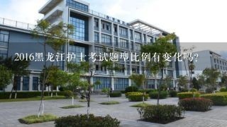 2016黑龙江护士考试题型比例有变化吗？