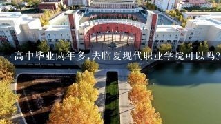 高中毕业两年多,去临夏现代职业学院可以吗?学校会收吗?