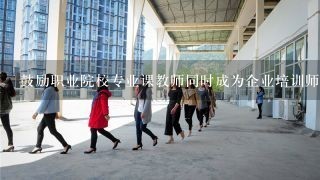 鼓励职业院校专业课教师同时成为企业培训师，驾驭学校、企业“两个讲台”完善职业院校教师定期到企业实践制度...