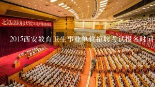 2015西安教育卫生事业单位招聘考试报名时间是什么时候？