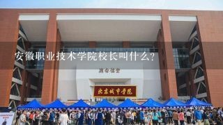 安徽职业技术学院校长叫什么?