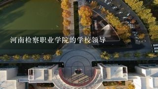 河南检察职业学院的学校领导