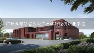 广州火车站怎么去广州涉外经济职业学院