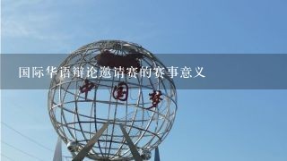 国际华语辩论邀请赛的赛事意义