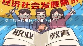 数字媒体应用技术专业学什么