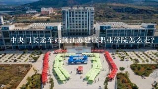 中央门长途车站到江苏建康职业学院怎么走？