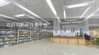 许昌市职业技术学院？