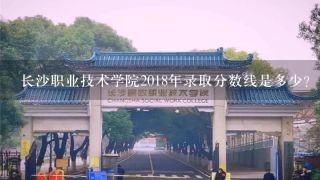 长沙职业技术学院2018年录取分数线是多少？