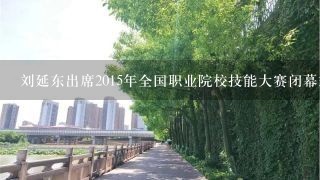 刘延东出席2015年全国职业院校技能大赛闭幕式时强调，努力建设中国特色、世界水平的()，为促进经济转型升级和民生改善提供...