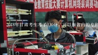 2018年甘肃考生考了330分，可以报省内的专科吗？可以报考哪些学校？