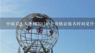 中国卫生人才网2015护士资格证报名时间是什么时候呢？报名条件是什么呢？