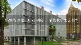 鹤壁能源化工职业学院 ，学校教学怎么样？