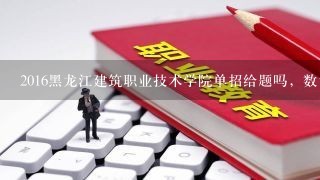 2016黑龙江建筑职业技术学院单招给题吗，数语外都考啥呀