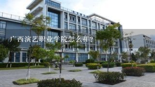 广西演艺职业学院怎么样?