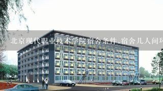 北京现代职业技术学院宿舍条件,宿舍几人间环境好不