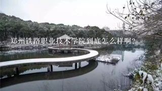 郑州铁路职业技术学院到底怎么样啊？