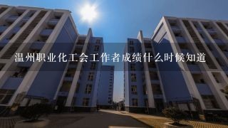 温州职业化工会工作者成绩什么时候知道